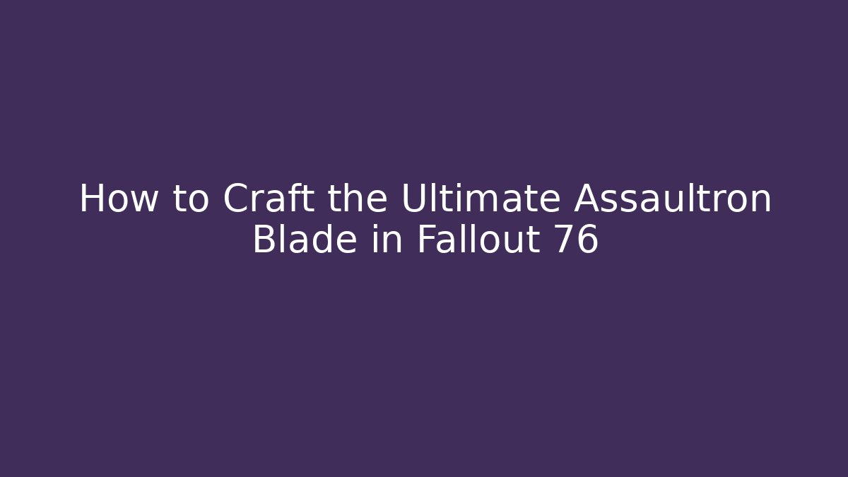 How to Craft the Ultimate Assaultron Blade in Fallout 76
