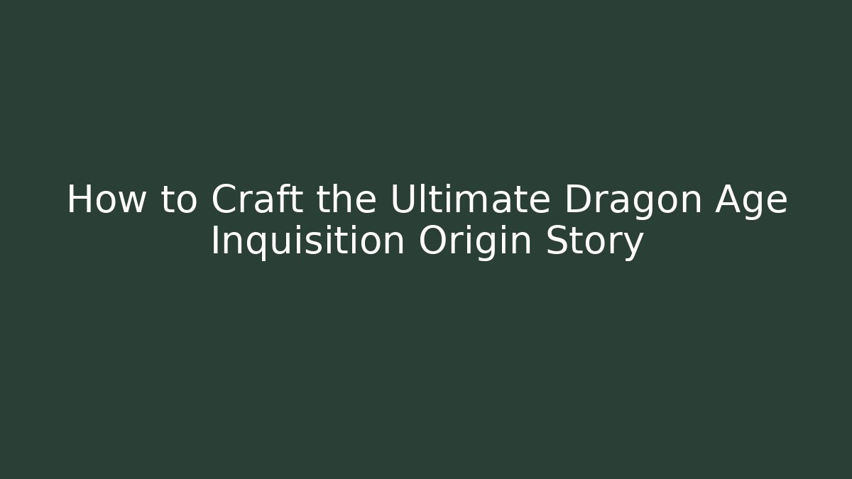 How to Craft the Ultimate Dragon Age Inquisition Origin Story