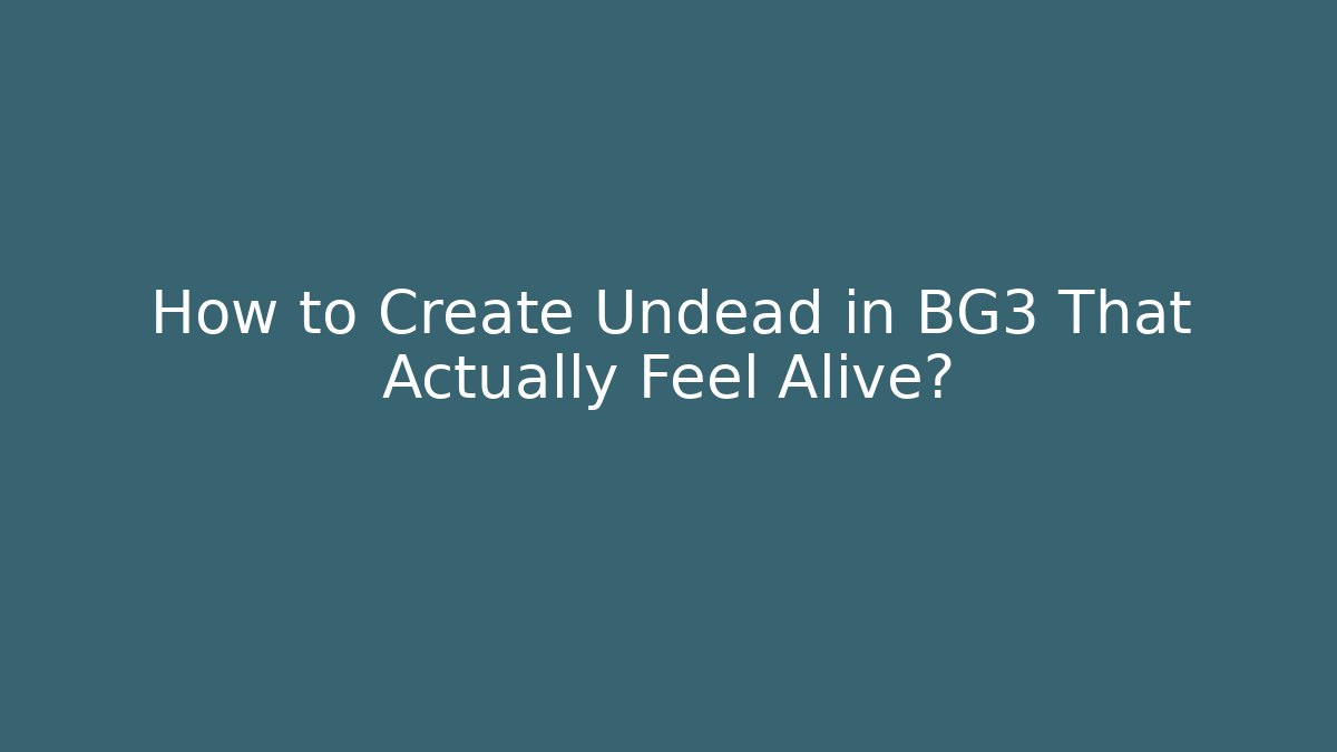 How to Create Undead in BG3 That Actually Feel Alive?