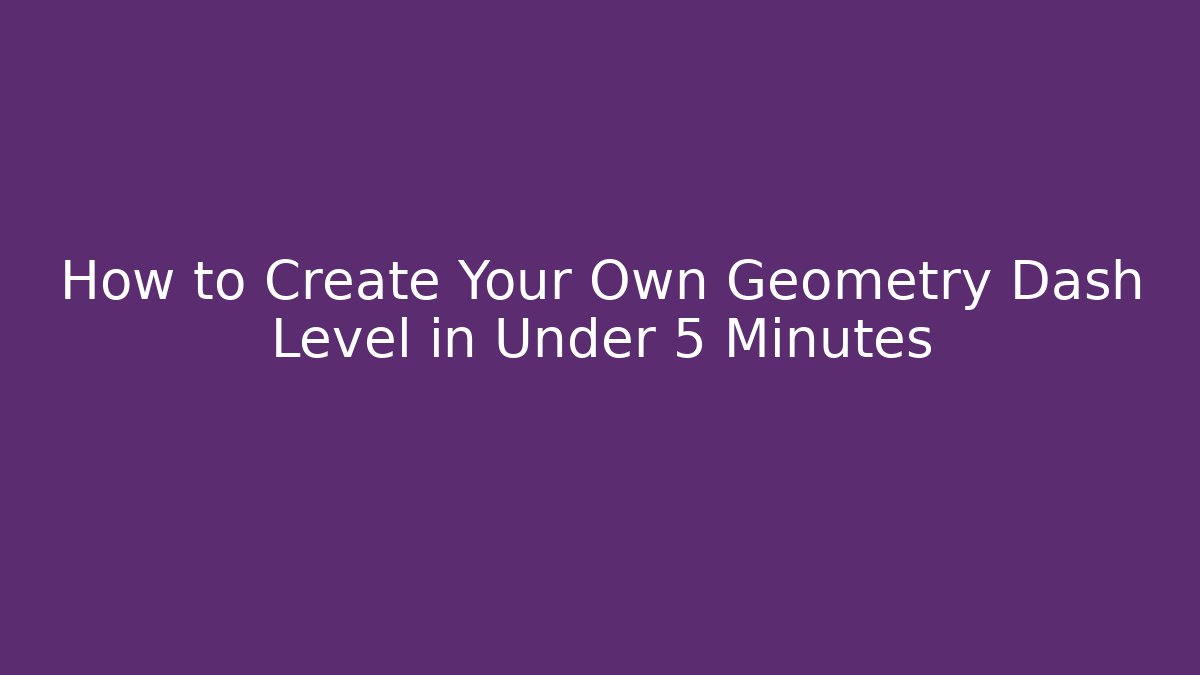 How to Create Your Own Geometry Dash Level in Under 5 Minutes