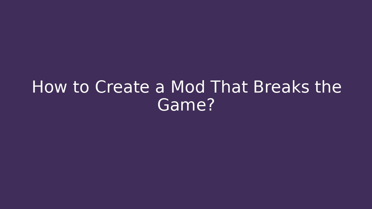 How to Create a Mod That Breaks the Game?