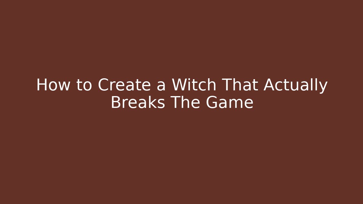 How to Create a Witch That Actually Breaks The Game