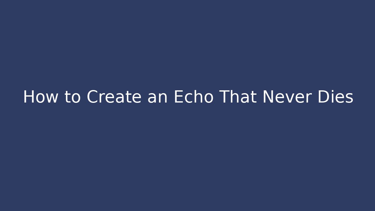 How to Create an Echo That Never Dies