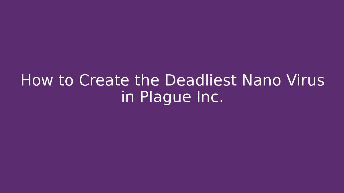 How to Create the Deadliest Nano Virus in Plague Inc.