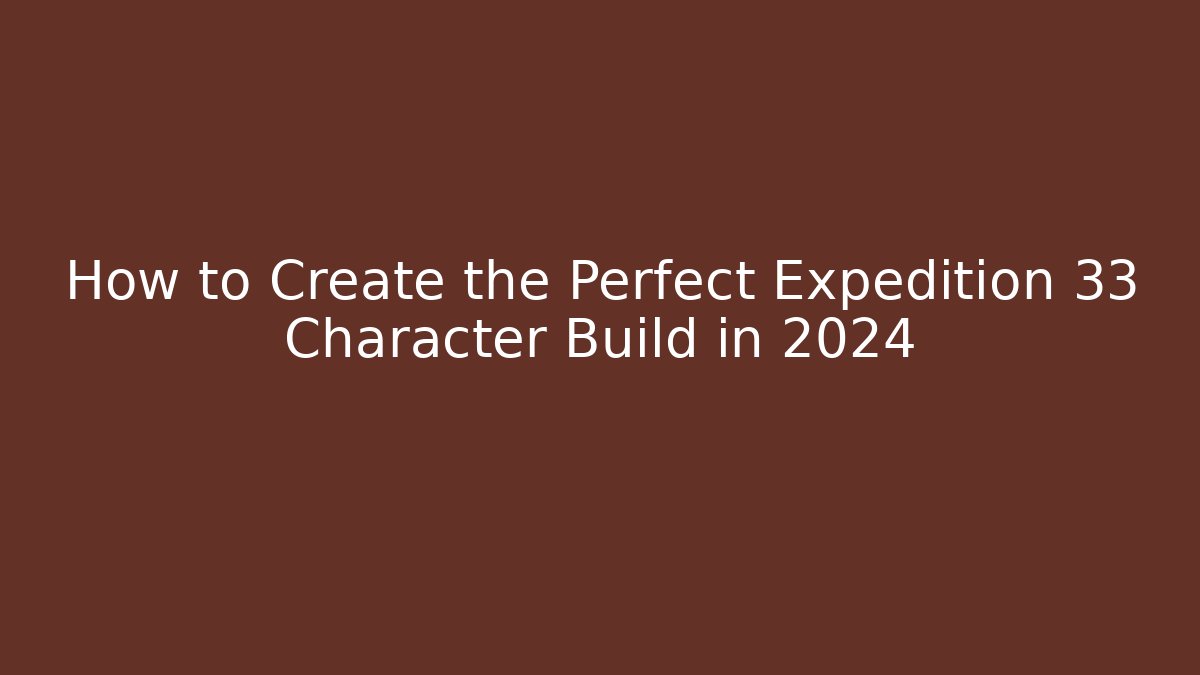 How to Create the Perfect Expedition 33 Character Build in 2024