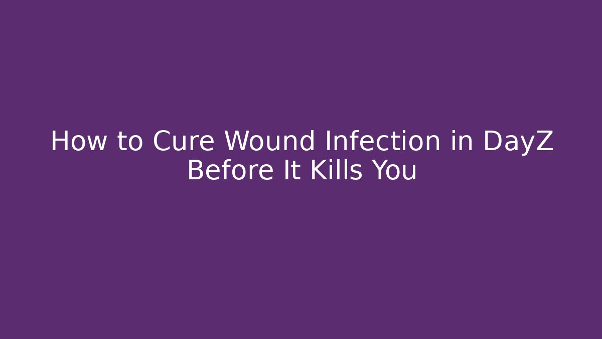How to Cure Wound Infection in DayZ Before It Kills You