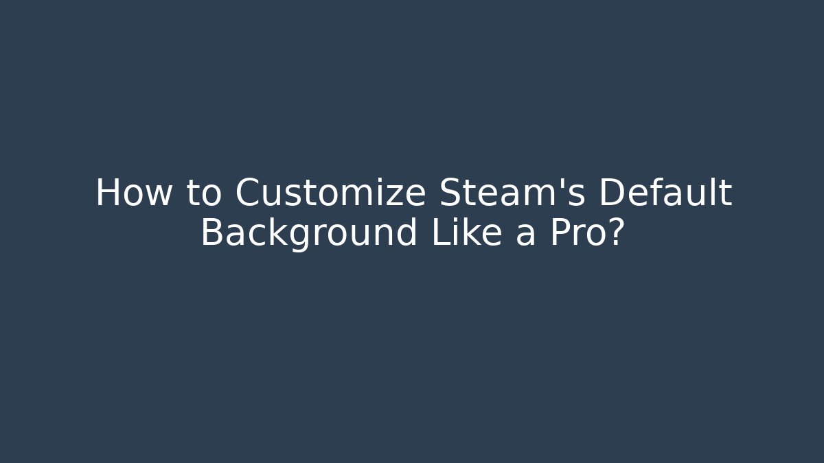 How to Customize Steam's Default Background Like a Pro?