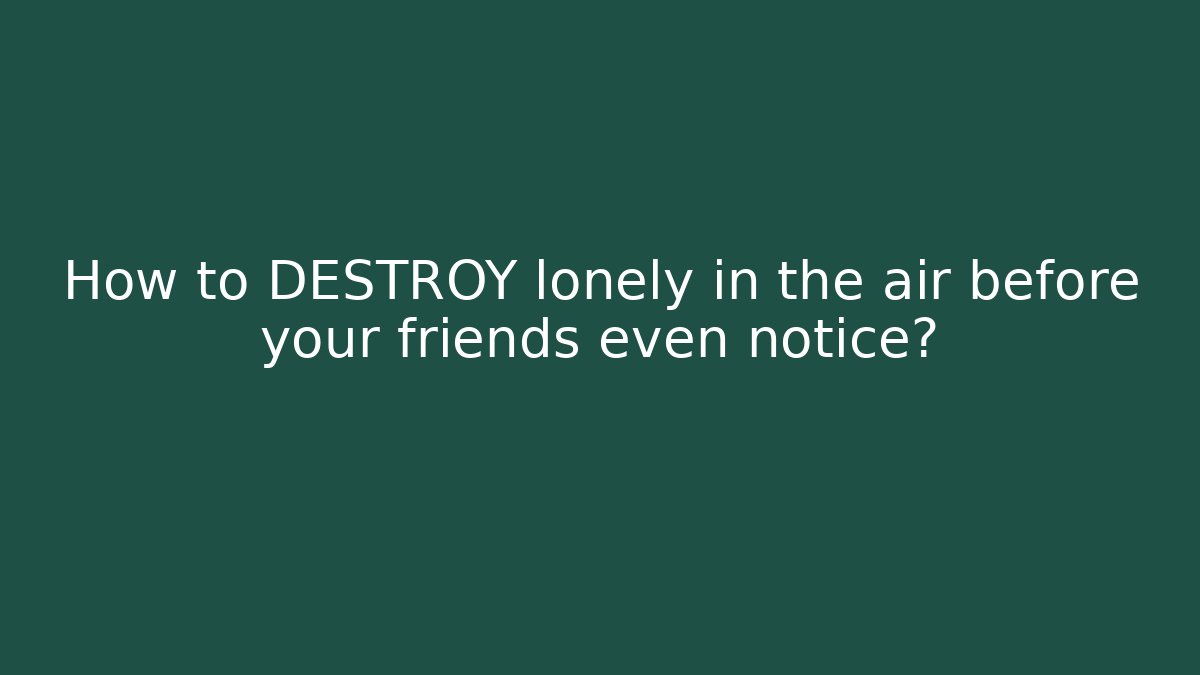 How to DESTROY lonely in the air before your friends even notice?