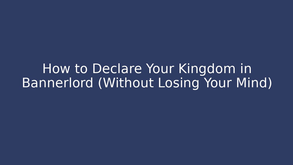 How to Declare Your Kingdom in Bannerlord (Without Losing Your Mind)