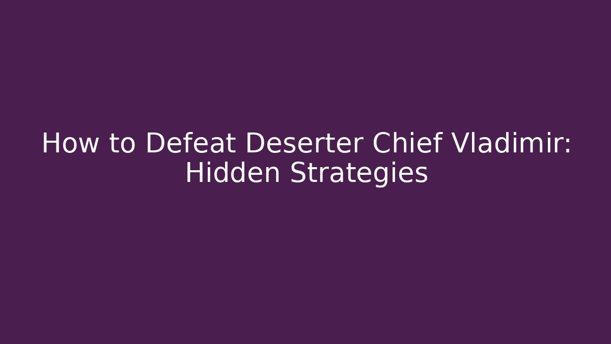 How to Defeat Deserter Chief Vladimir: Hidden Strategies