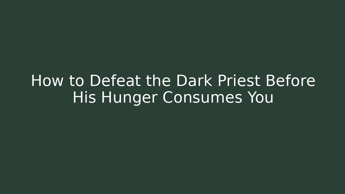 How to Defeat the Dark Priest Before His Hunger Consumes You