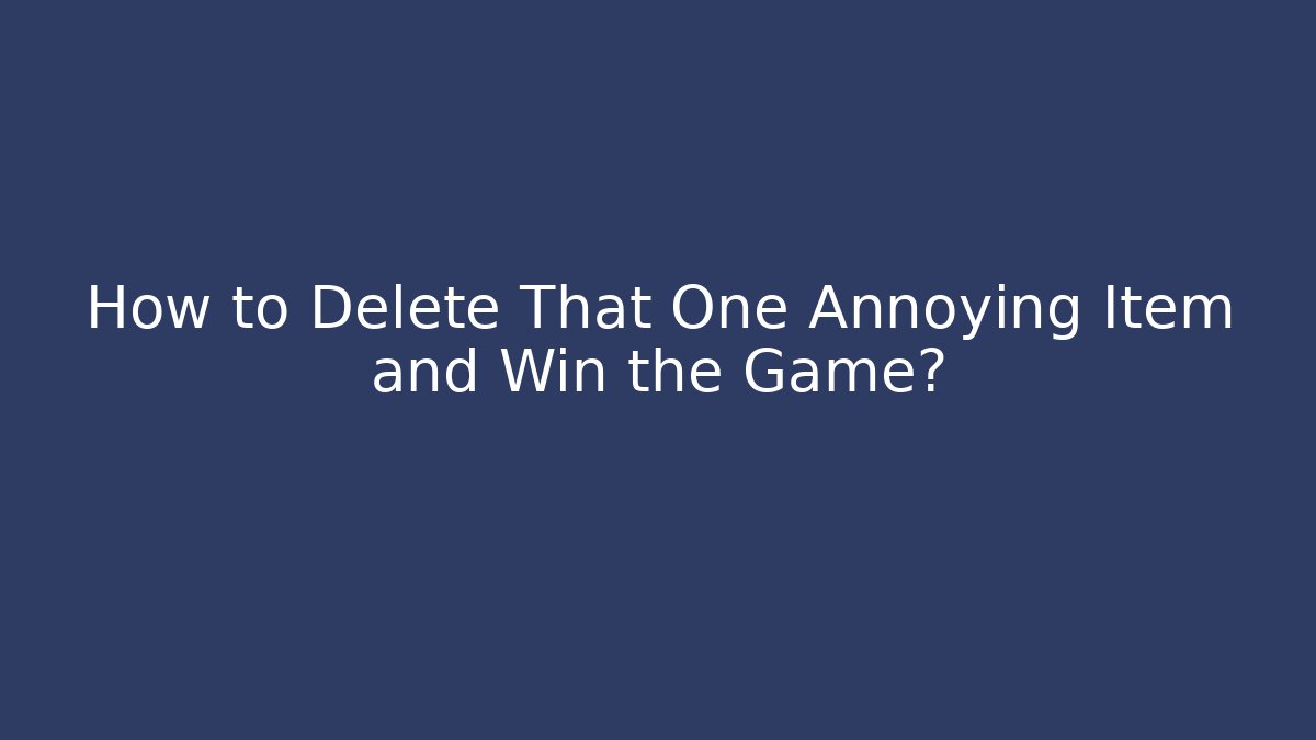 How to Delete That One Annoying Item and Win the Game?