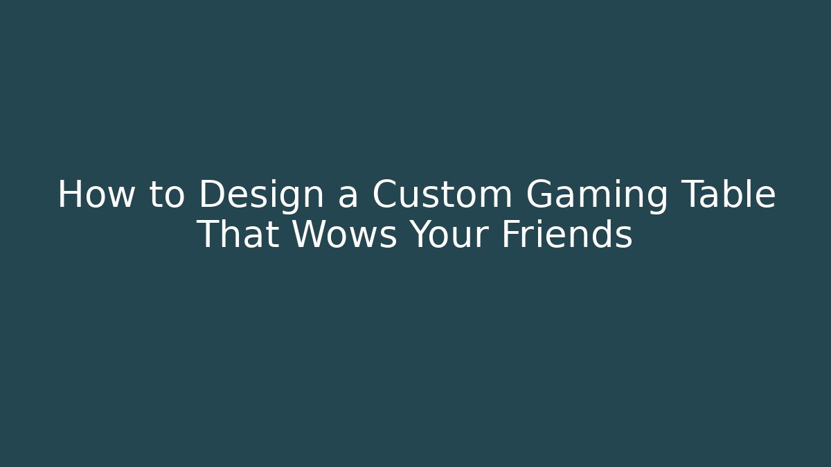 How to Design a Custom Gaming Table That Wows Your Friends