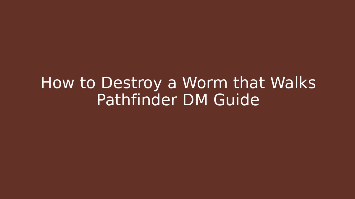 How to Destroy a Worm that Walks Pathfinder DM Guide