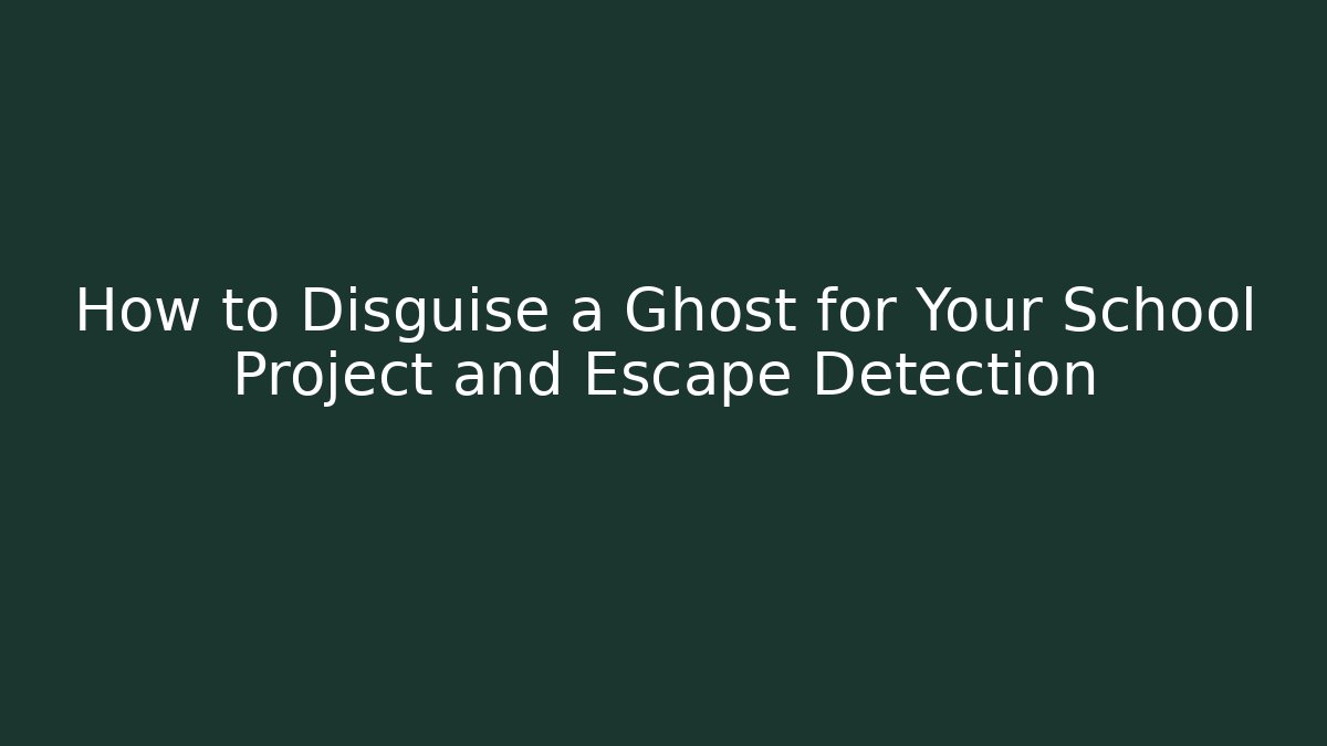 How to Disguise a Ghost for Your School Project and Escape Detection