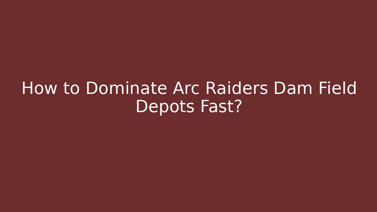 How to Dominate Arc Raiders Dam Field Depots Fast?