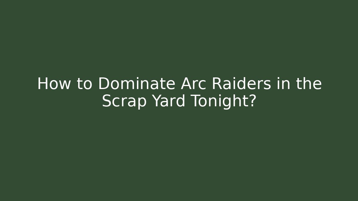 How to Dominate Arc Raiders in the Scrap Yard Tonight?