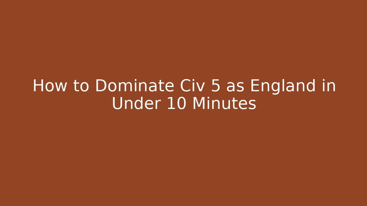 How to Dominate Civ 5 as England in Under 10 Minutes