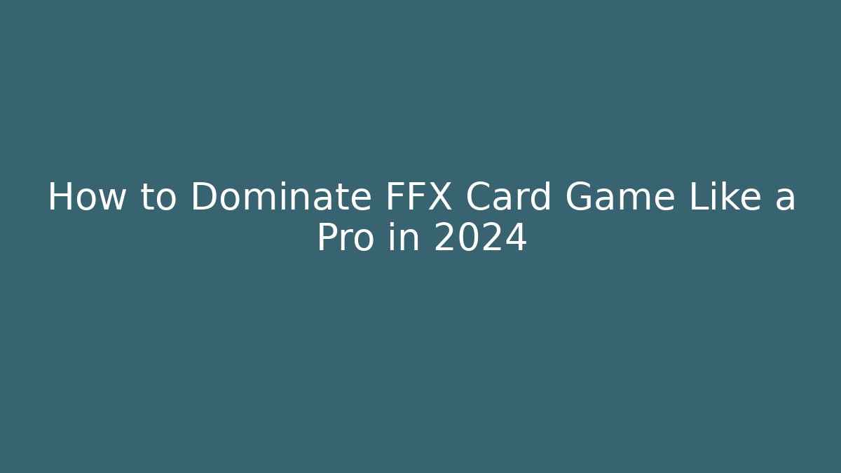 How to Dominate FFX Card Game Like a Pro in 2024