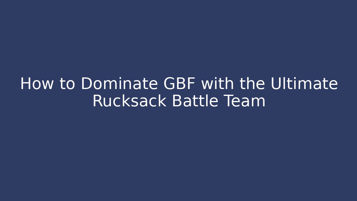 How to Dominate GBF with the Ultimate Rucksack Battle Team