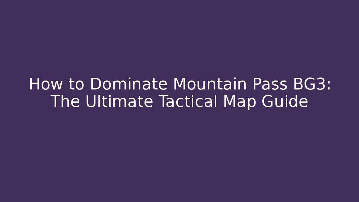 How to Dominate Mountain Pass BG3: The Ultimate Tactical Map Guide
