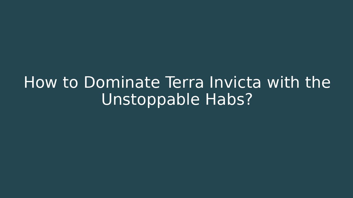 How to Dominate Terra Invicta with the Unstoppable Habs?