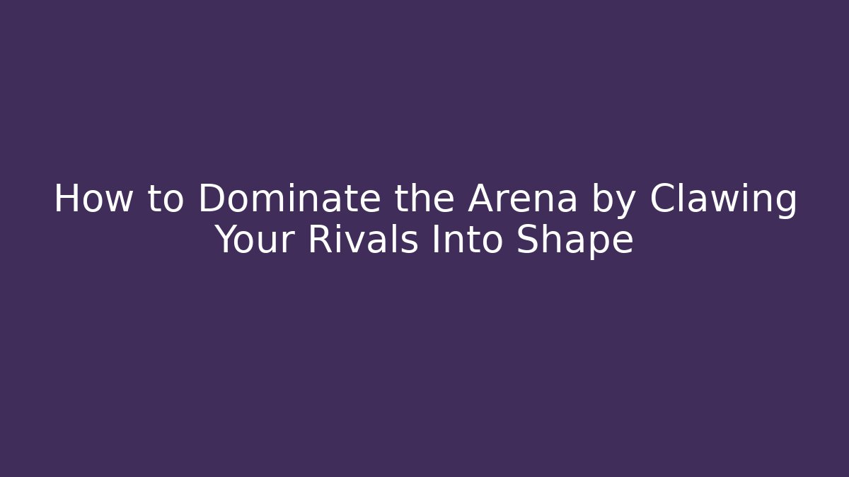 How to Dominate the Arena by Clawing Your Rivals Into Shape