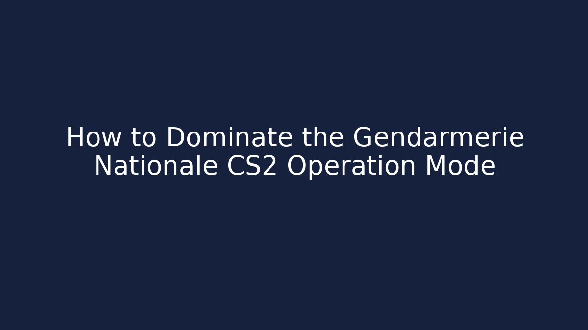 How to Dominate the Gendarmerie Nationale CS2 Operation Mode
