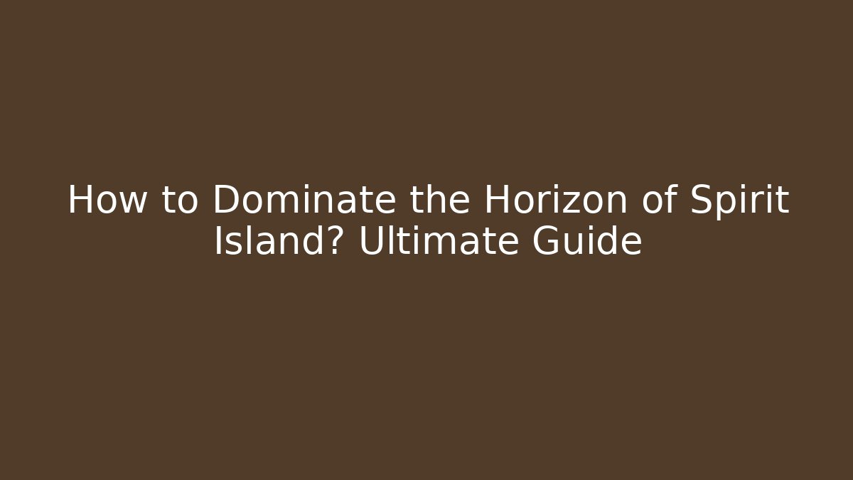 How to Dominate the Horizon of Spirit Island? Ultimate Guide