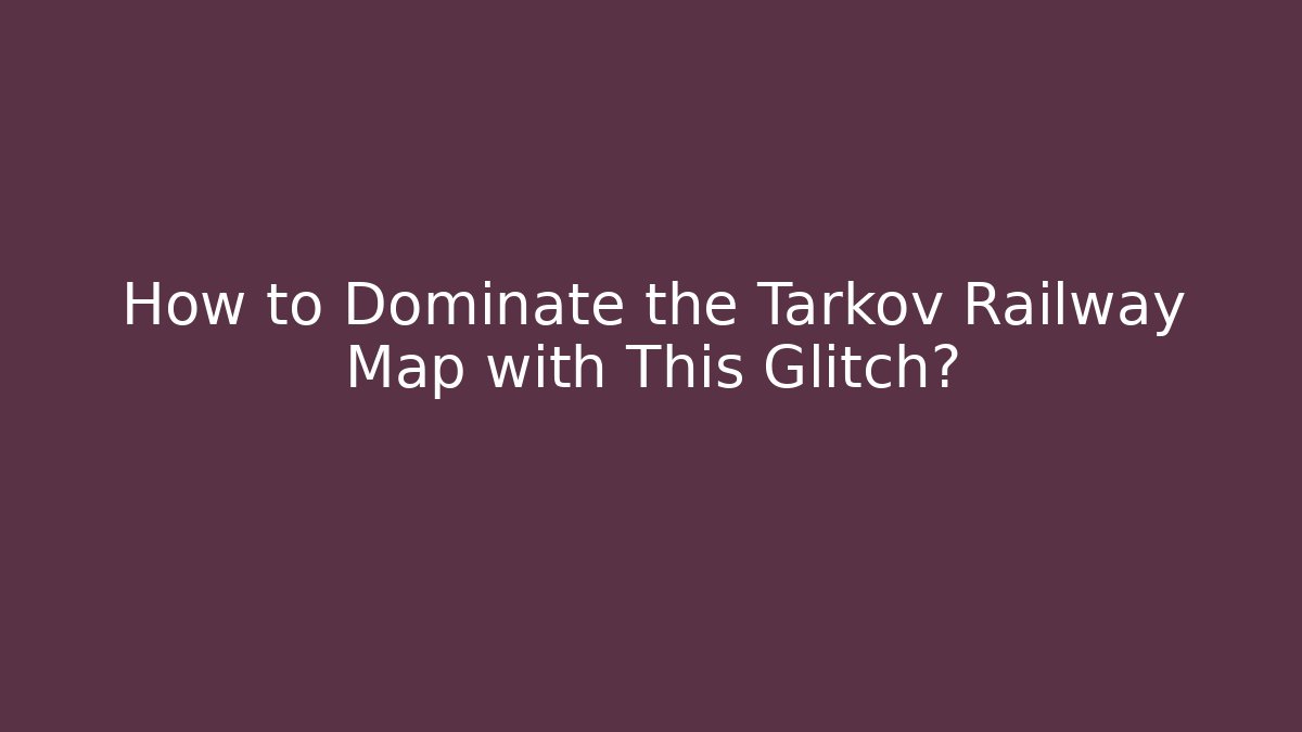 How to Dominate the Tarkov Railway Map with This Glitch?