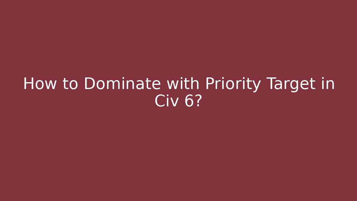 How to Dominate with Priority Target in Civ 6?
