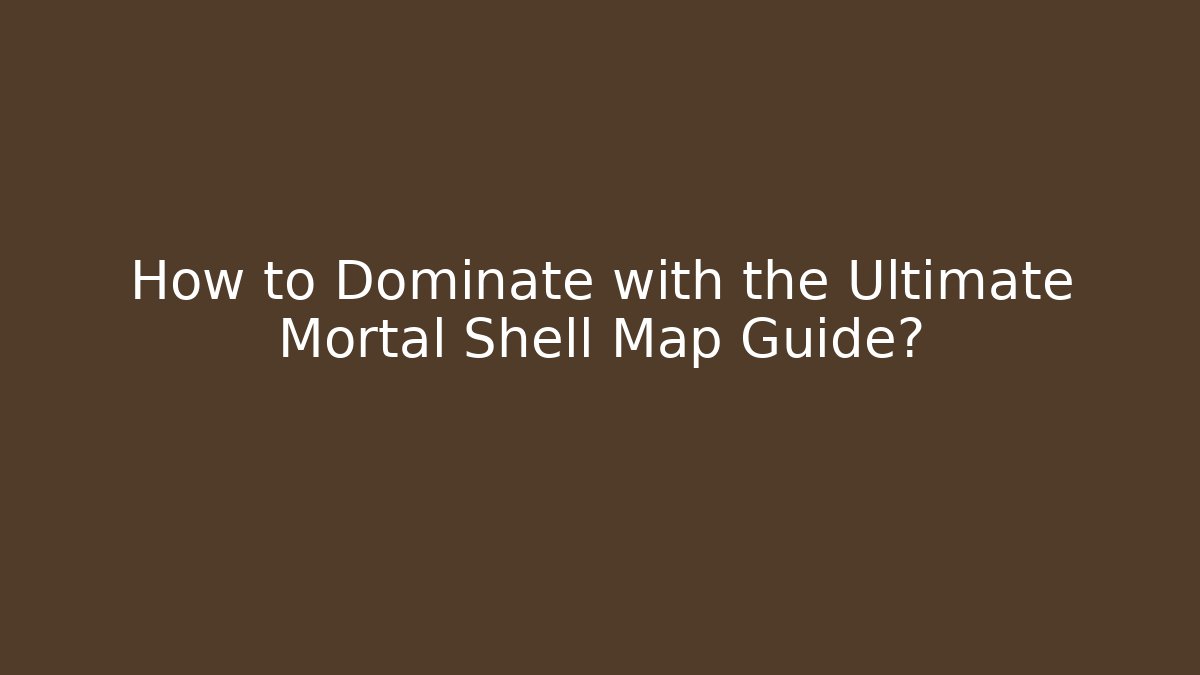 How to Dominate with the Ultimate Mortal Shell Map Guide?