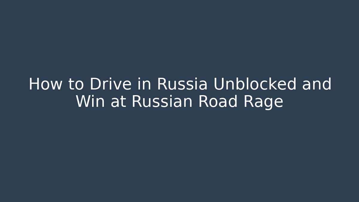 How to Drive in Russia Unblocked and Win at Russian Road Rage