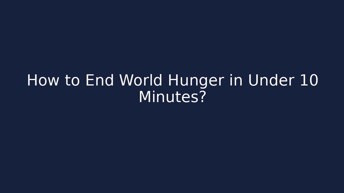 How to End World Hunger in Under 10 Minutes?