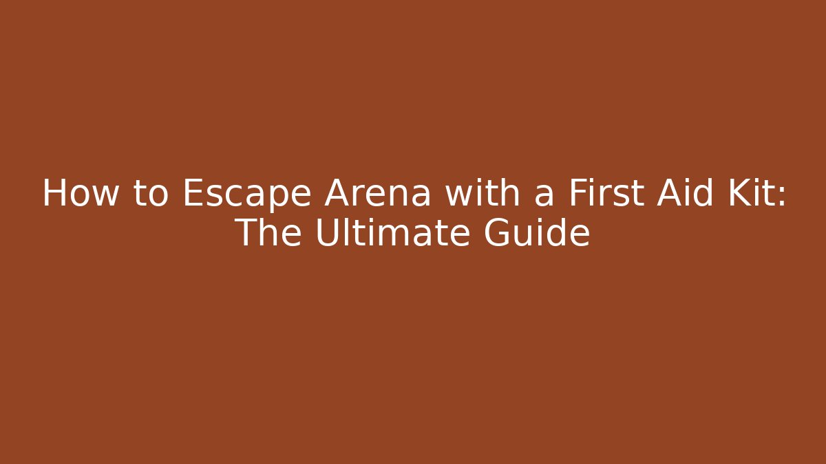 How to Escape Arena with a First Aid Kit: The Ultimate Guide