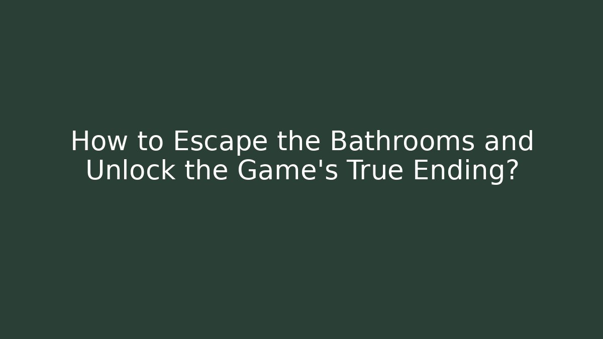 How to Escape the Bathrooms and Unlock the Game's True Ending?