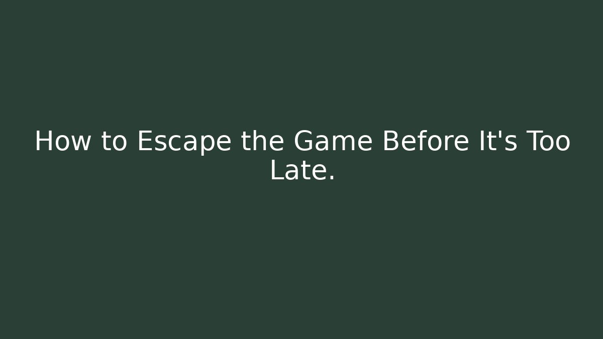 How to Escape the Game Before It’s Too Late.