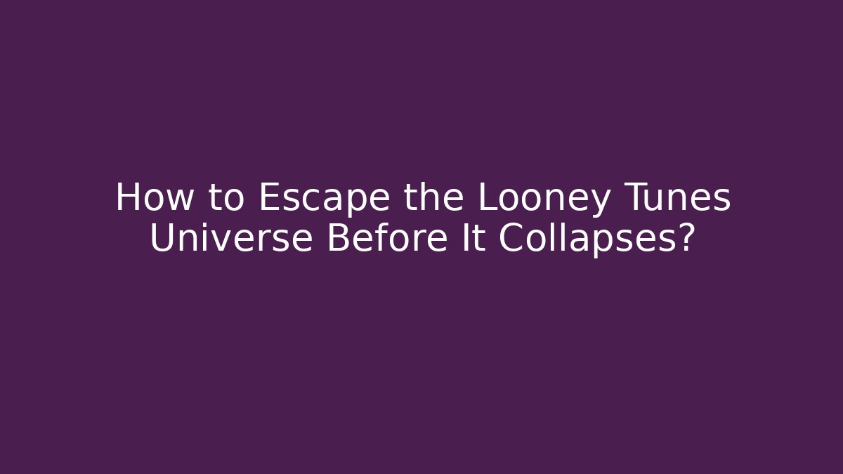 How to Escape the Looney Tunes Universe Before It Collapses?