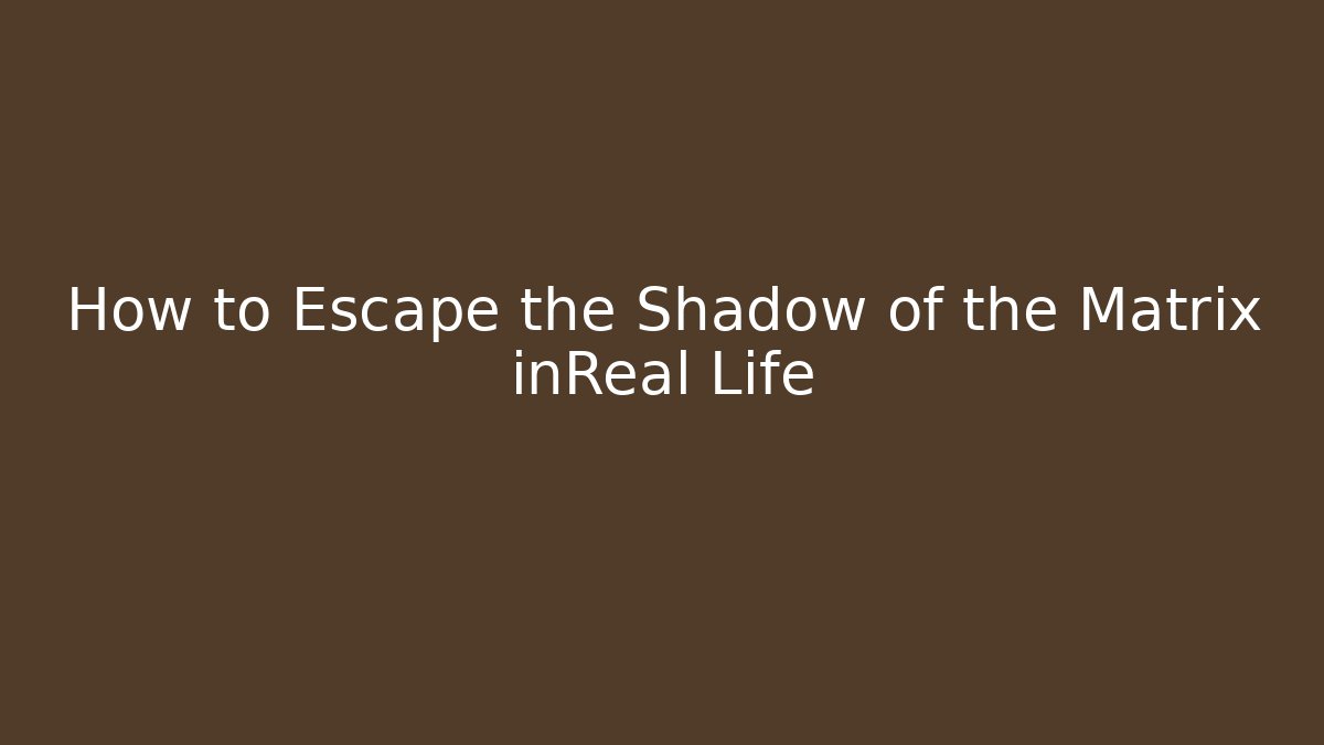 How to Escape the Shadow of the Matrix inReal Life
