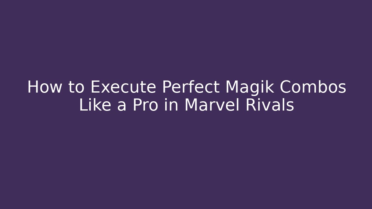How to Execute Perfect Magik Combos Like a Pro in Marvel Rivals
