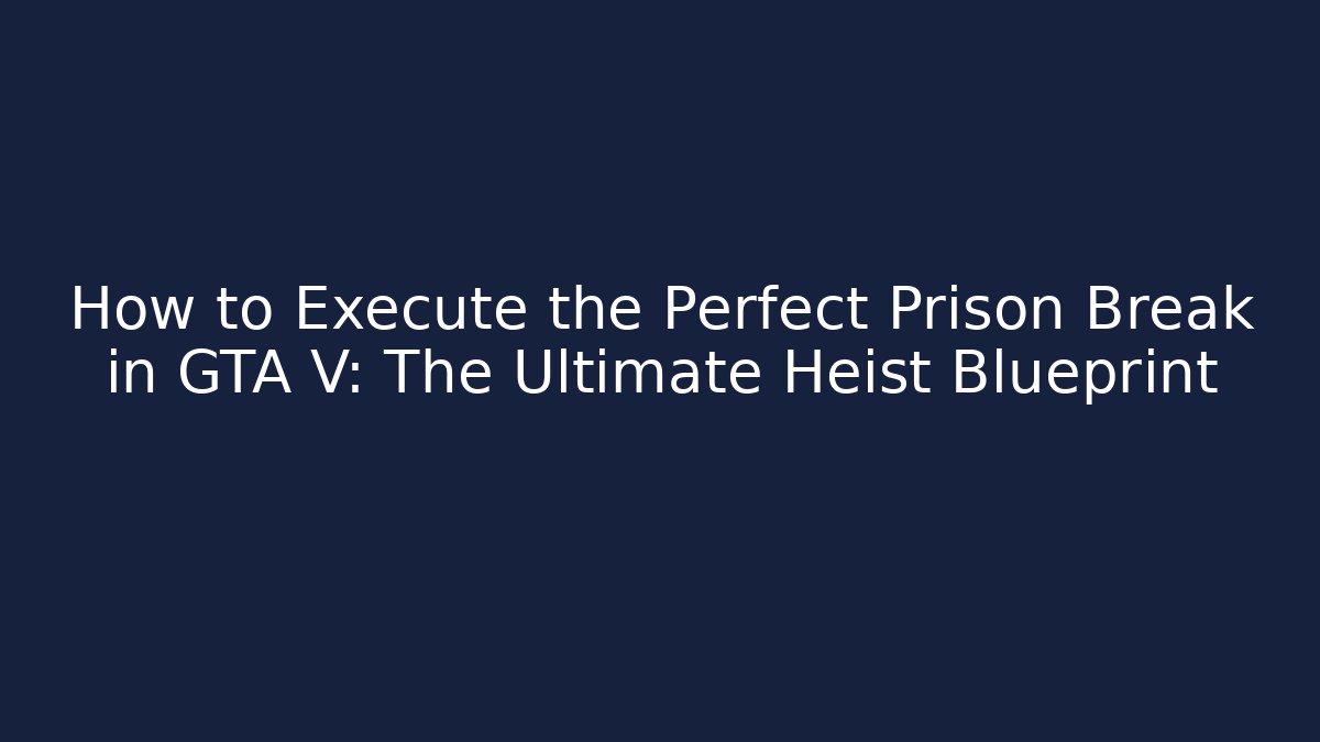 How to Execute the Perfect Prison Break in GTA V: The Ultimate Heist Blueprint