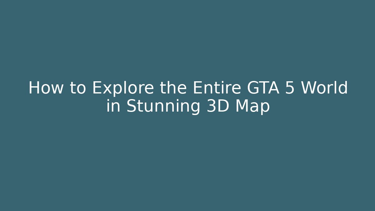 How to Explore the Entire GTA 5 World in Stunning 3D Map