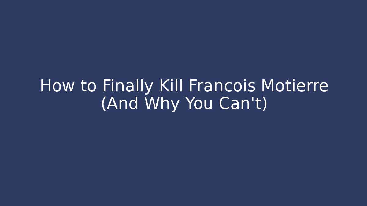 How to Finally Kill Francois Motierre (And Why You Can't)