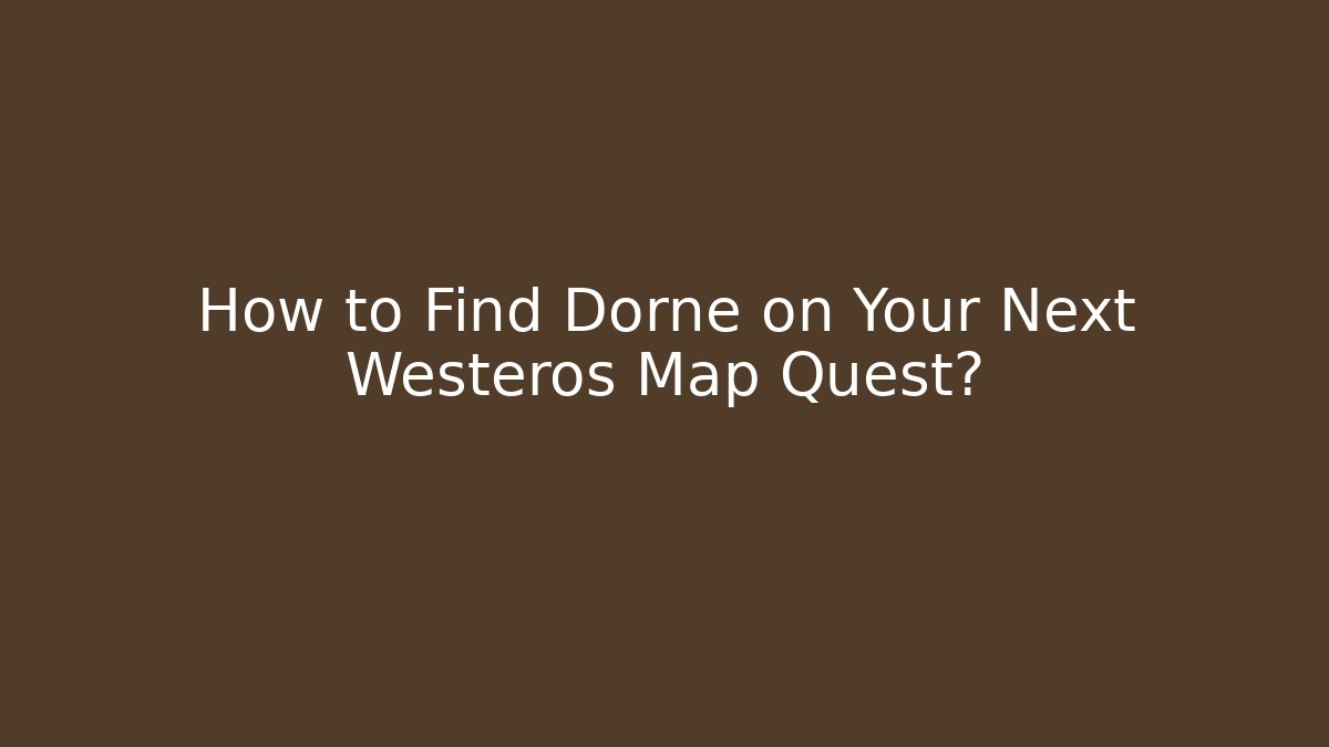 How to Find Dorne on Your Next Westeros Map Quest?