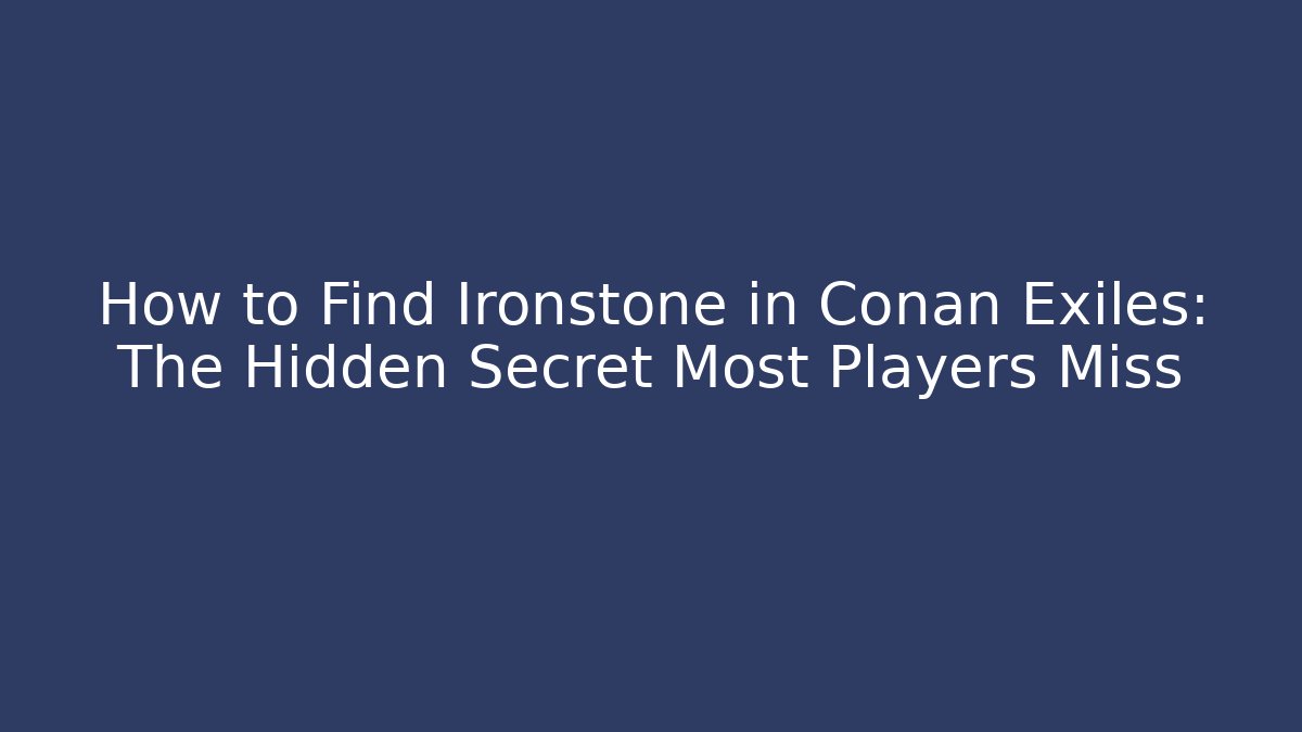 How to Find Ironstone in Conan Exiles: The Hidden Secret Most Players Miss