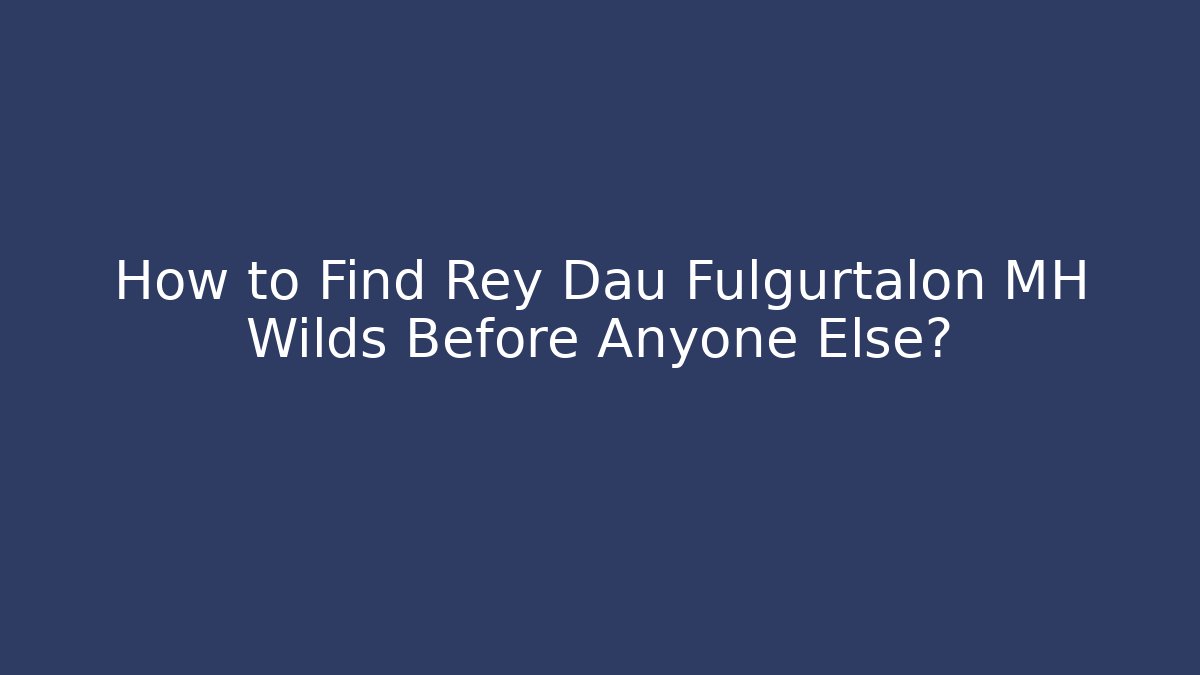 How to Find Rey Dau Fulgurtalon MH Wilds Before Anyone Else?