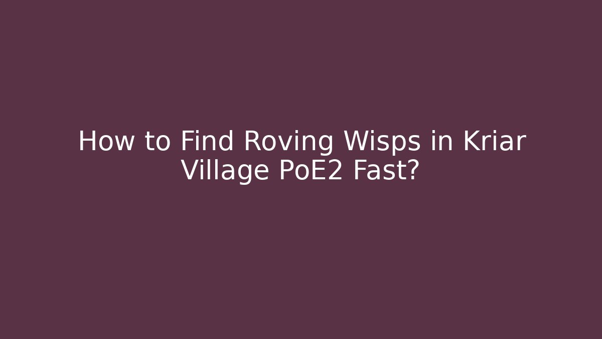 How to Find Roving Wisps in Kriar Village PoE2 Fast?