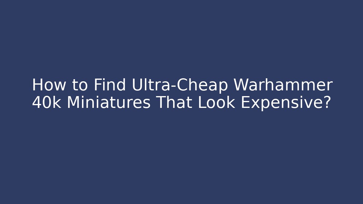 How to Find Ultra-Cheap Warhammer 40k Miniatures That Look Expensive? - Critter Realm