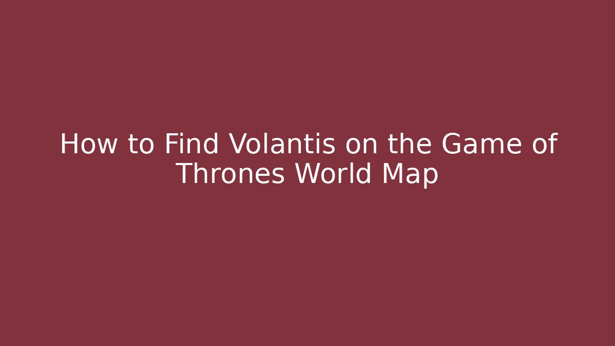 How to Find Volantis on the Game of Thrones World Map