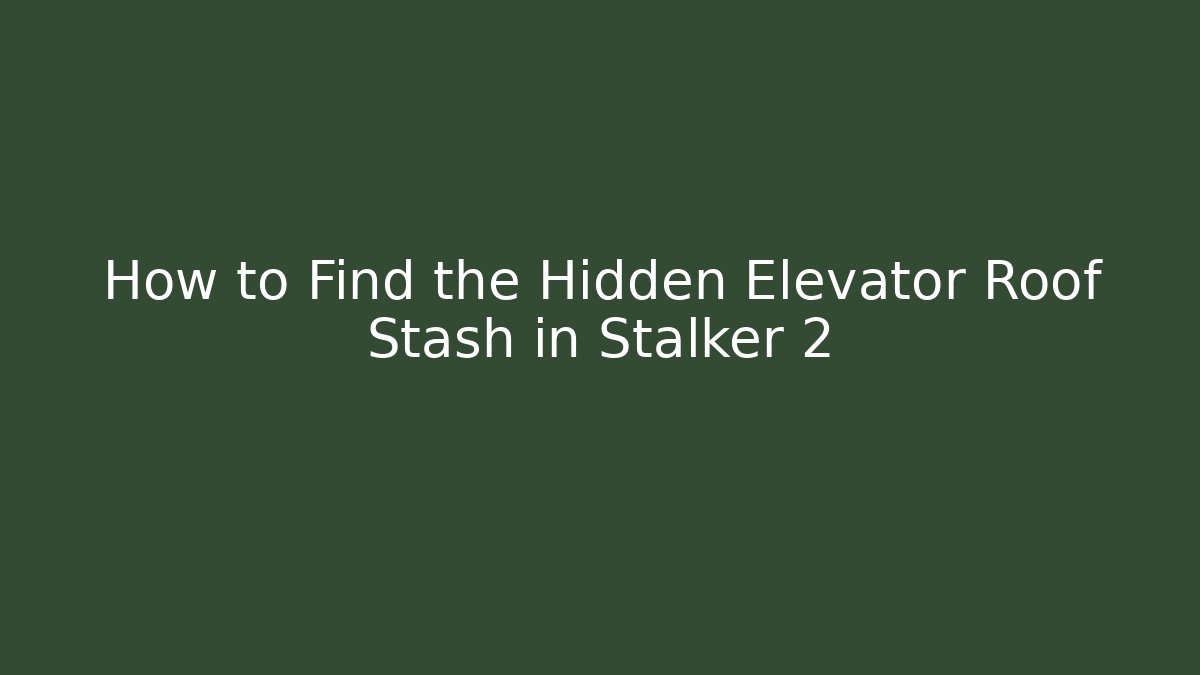 How to Find the Hidden Elevator Roof Stash in Stalker 2